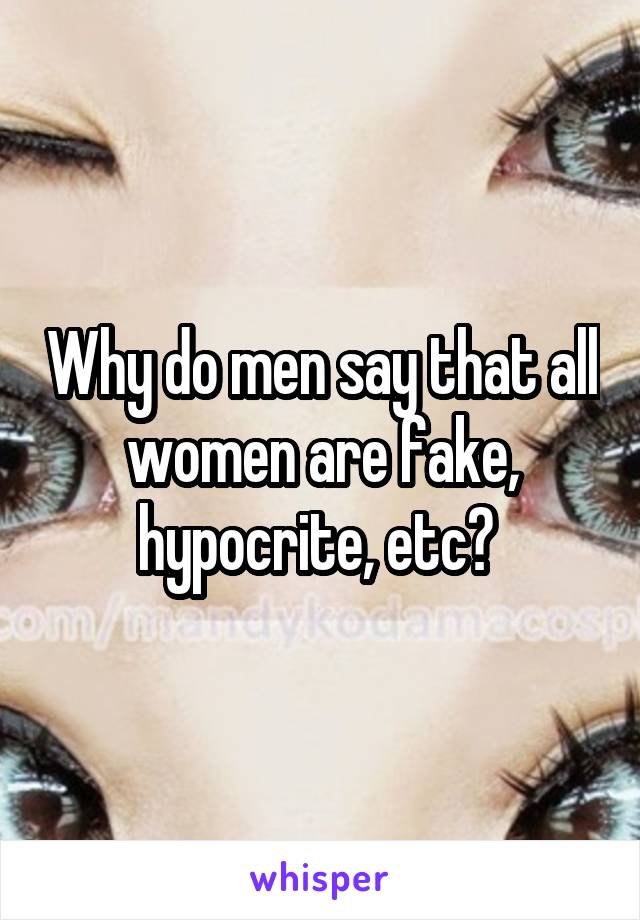 Why do men say that all women are fake, hypocrite, etc? 