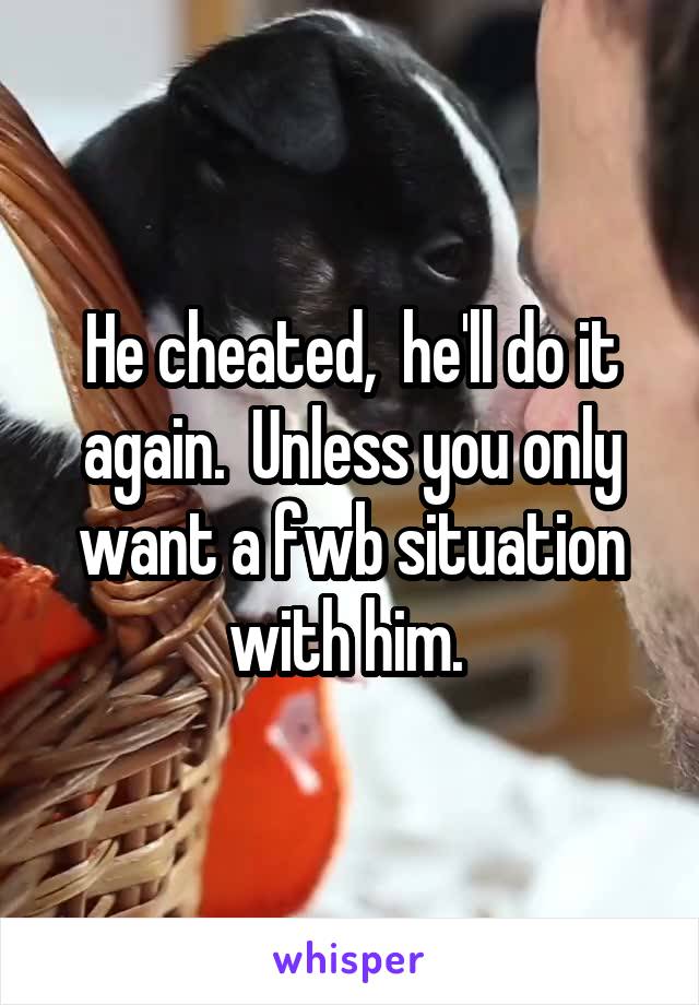 He cheated,  he'll do it again.  Unless you only want a fwb situation with him. 