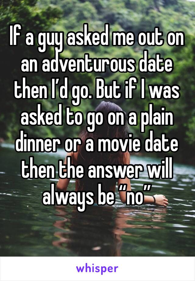 If a guy asked me out on an adventurous date then I’d go. But if I was asked to go on a plain dinner or a movie date then the answer will always be “no”