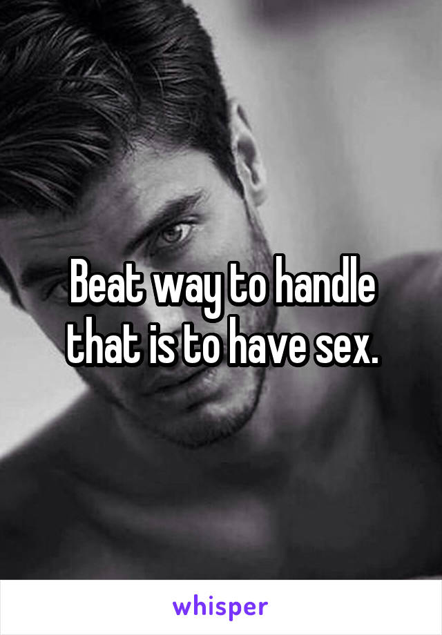 Beat way to handle that is to have sex.