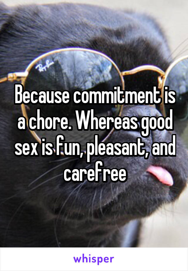 Because commitment is a chore. Whereas good sex is fun, pleasant, and carefree