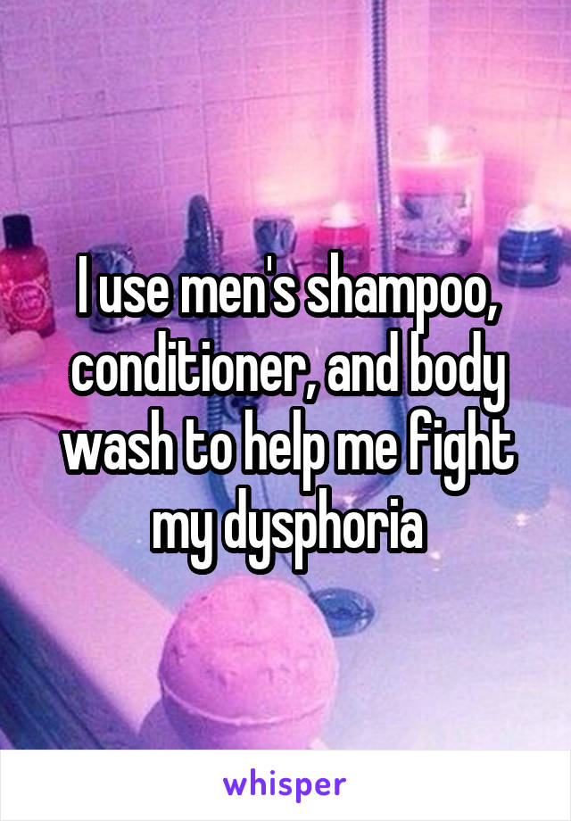 I use men's shampoo, conditioner, and body wash to help me fight my dysphoria