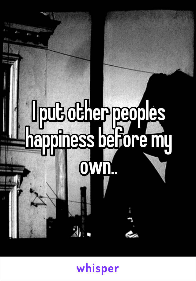I put other peoples happiness before my own..