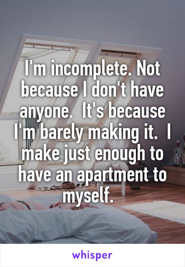 I'm incomplete. Not because I don't have anyone.  It's because I'm barely making it.  I make just enough to have an apartment to myself.  