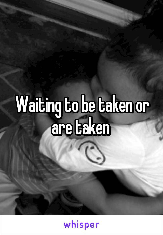 Waiting to be taken or are taken 