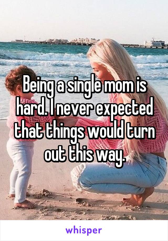Being a single mom is hard. I never expected that things would turn out this way.