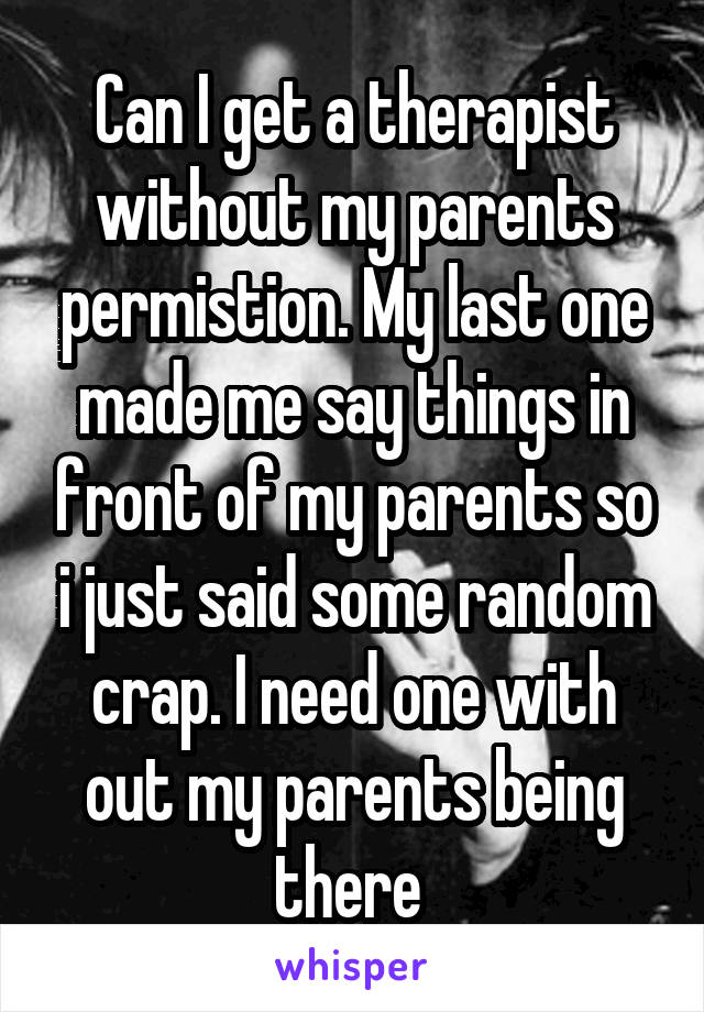 Can I get a therapist without my parents permistion. My last one made me say things in front of my parents so i just said some random crap. I need one with out my parents being there 