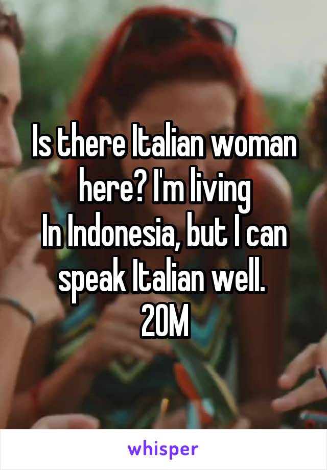 Is there Italian woman here? I'm living
In Indonesia, but I can speak Italian well. 
20M