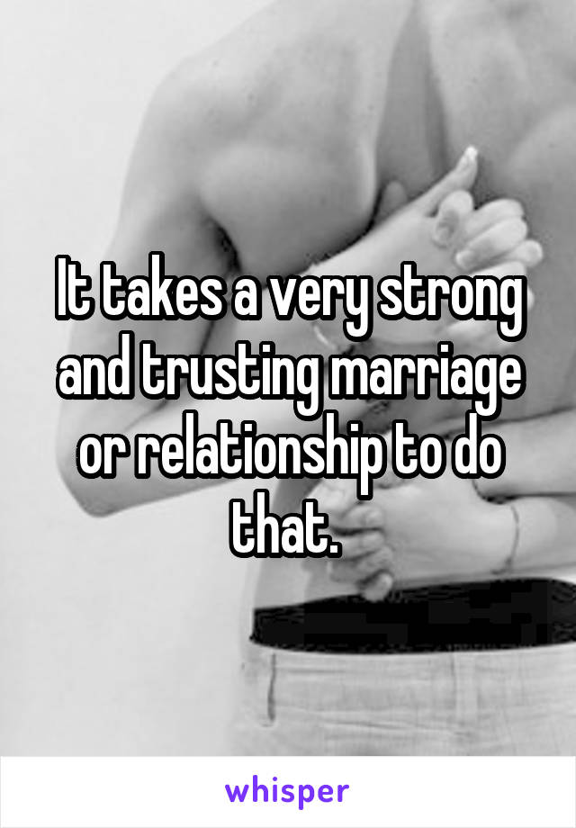 It takes a very strong and trusting marriage or relationship to do that. 