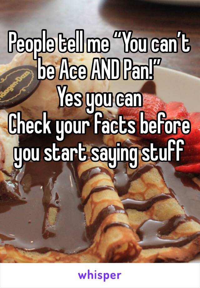 People tell me “You can’t be Ace AND Pan!”
Yes you can
Check your facts before you start saying stuff 