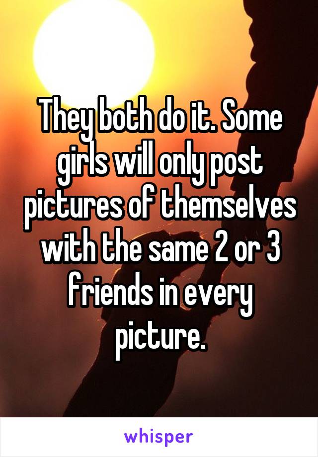 They both do it. Some girls will only post pictures of themselves with the same 2 or 3 friends in every picture.