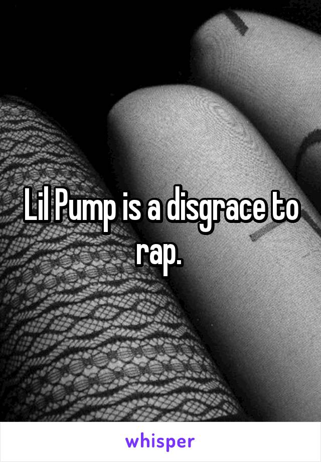 Lil Pump is a disgrace to rap. 