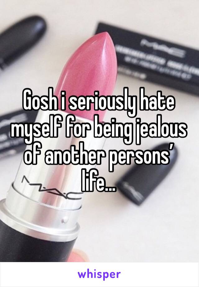 Gosh i seriously hate myself for being jealous of another persons’ life...