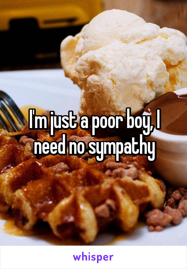 I'm just a poor boy, I need no sympathy