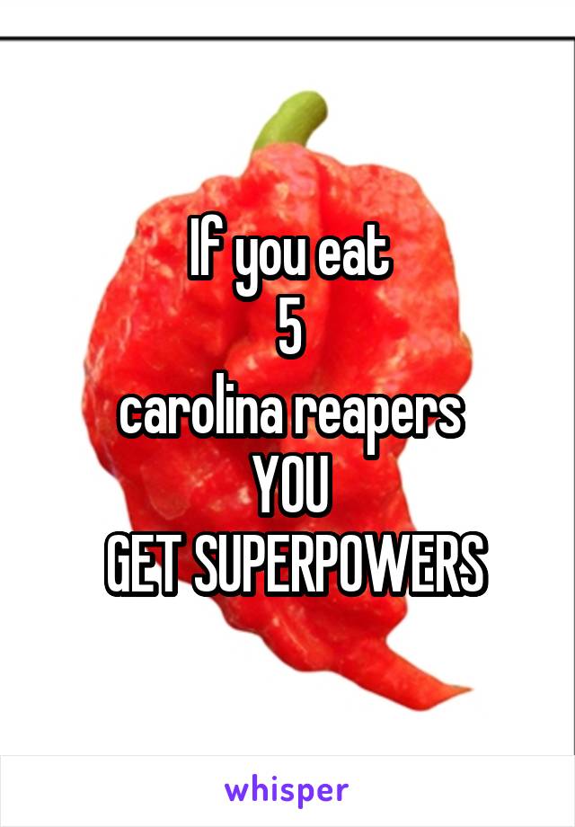 If you eat
 5 
carolina reapers
YOU
 GET SUPERPOWERS