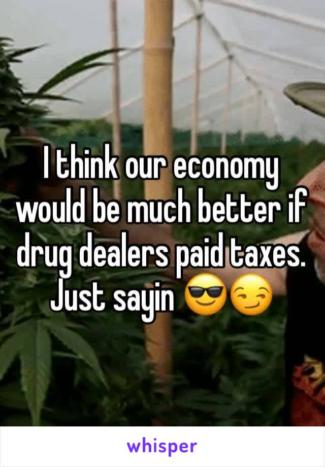 I think our economy would be much better if drug dealers paid taxes. Just sayin 😎😏
