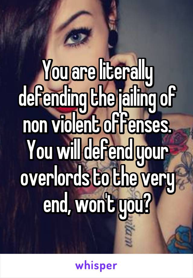 You are literally defending the jailing of non violent offenses. You will defend your overlords to the very end, won't you?