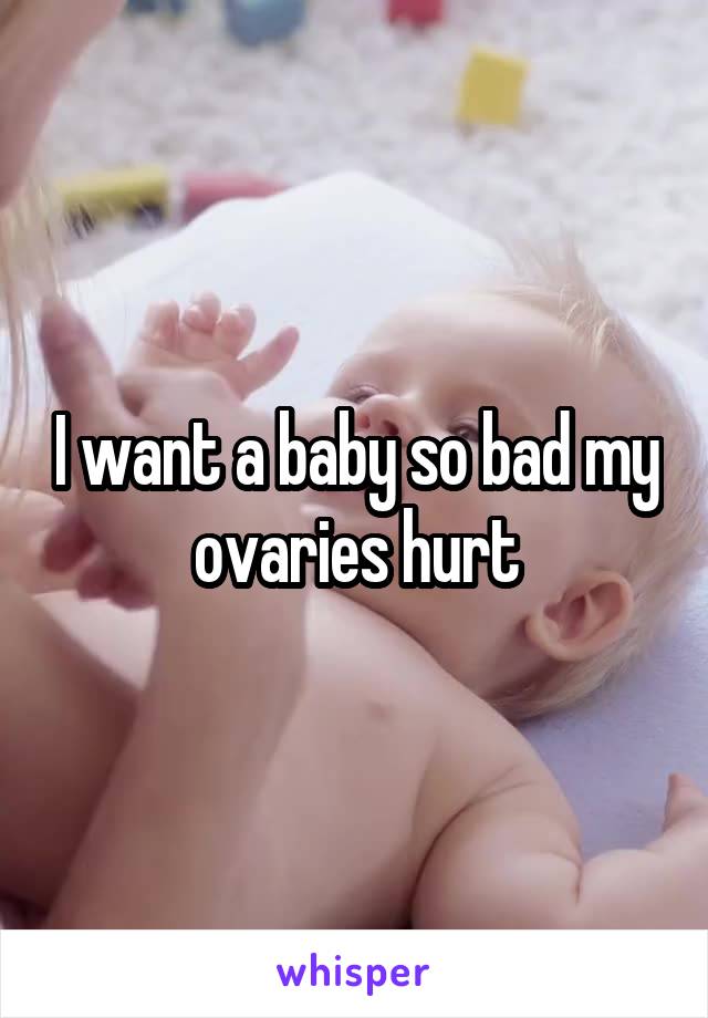 I want a baby so bad my ovaries hurt