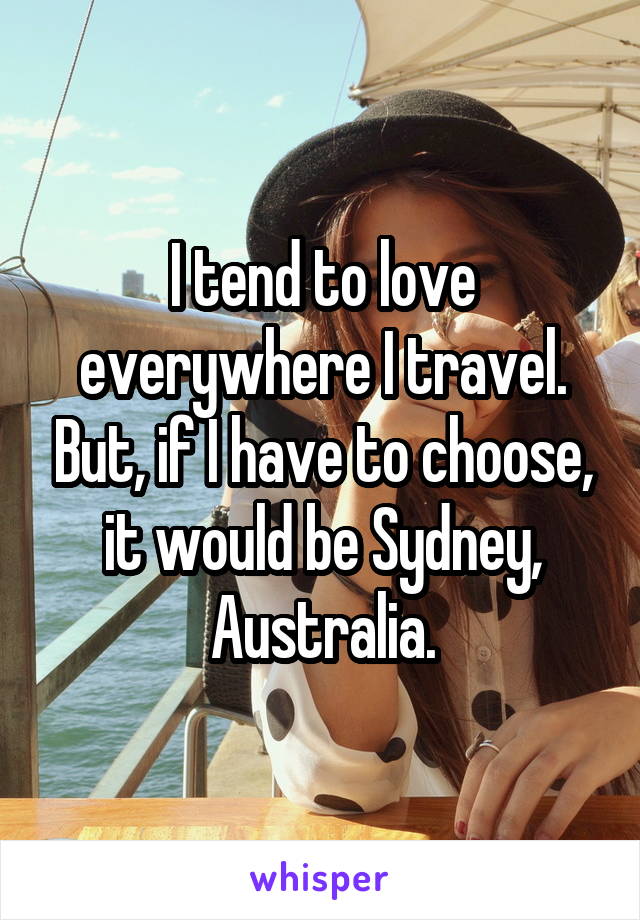 I tend to love everywhere I travel. But, if I have to choose, it would be Sydney, Australia.