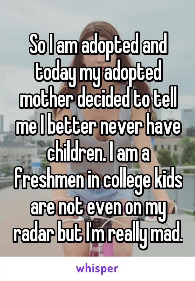So I am adopted and today my adopted mother decided to tell me I better never have children. I am a freshmen in college kids are not even on my radar but I'm really mad.