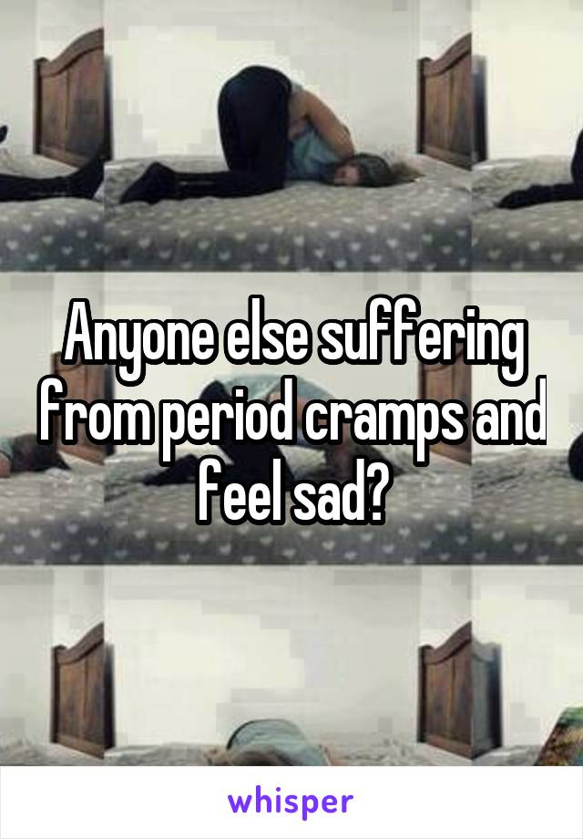 Anyone else suffering from period cramps and feel sad?