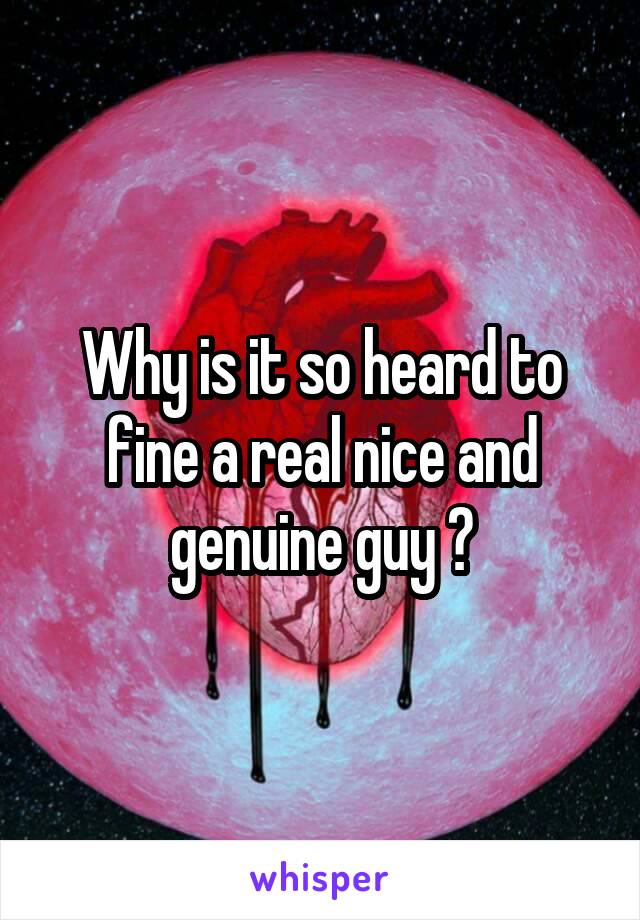 Why is it so heard to fine a real nice and genuine guy ?