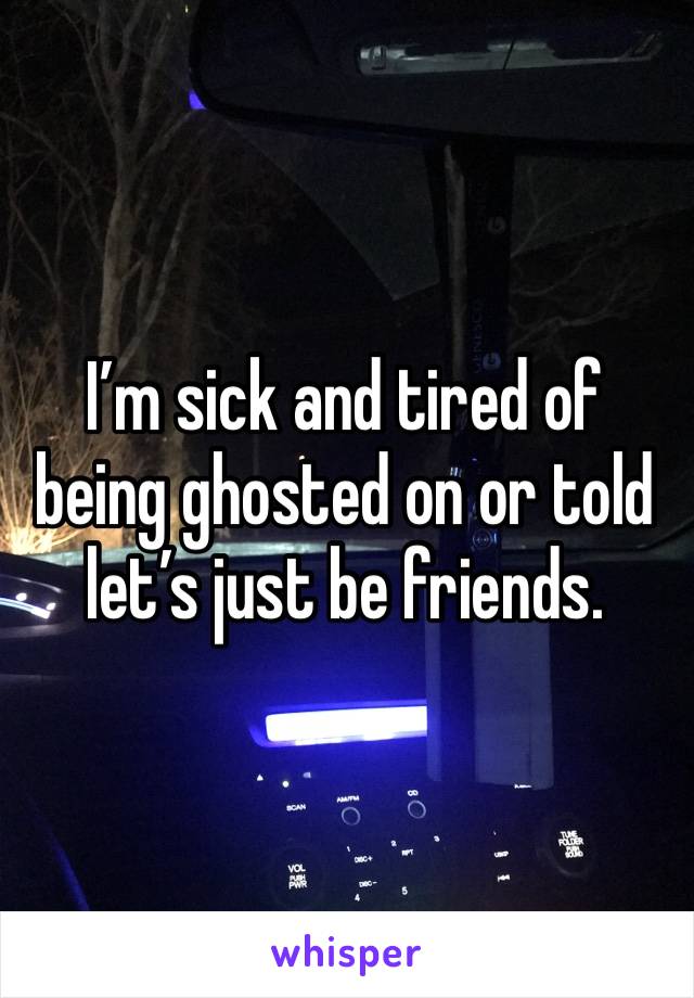 I’m sick and tired of being ghosted on or told let’s just be friends. 