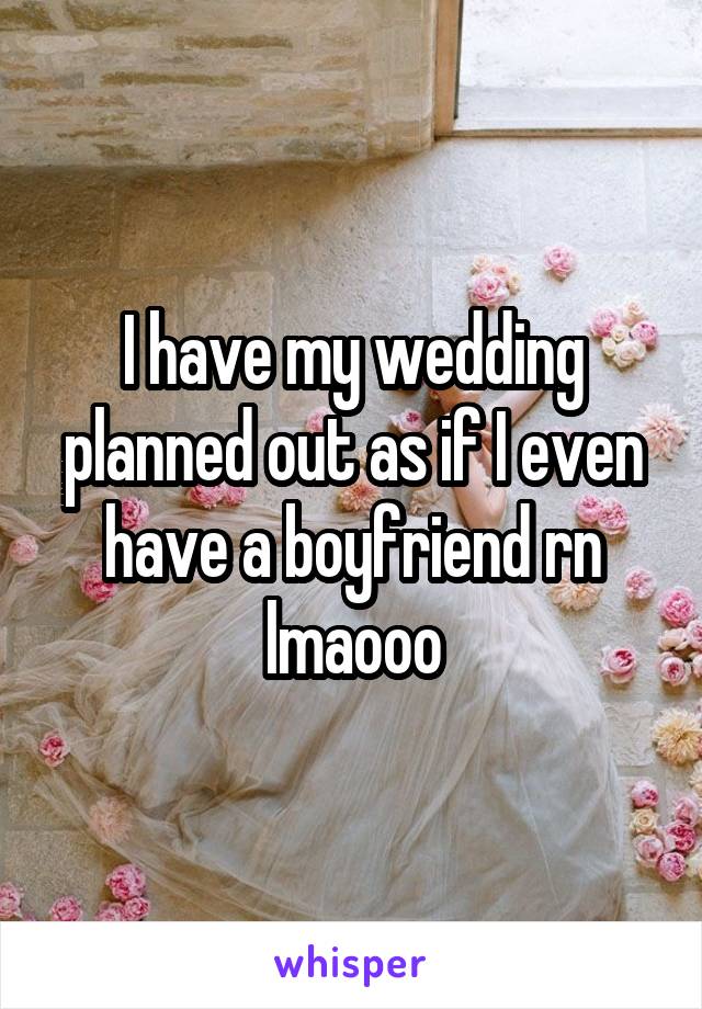 I have my wedding planned out as if I even have a boyfriend rn lmaooo