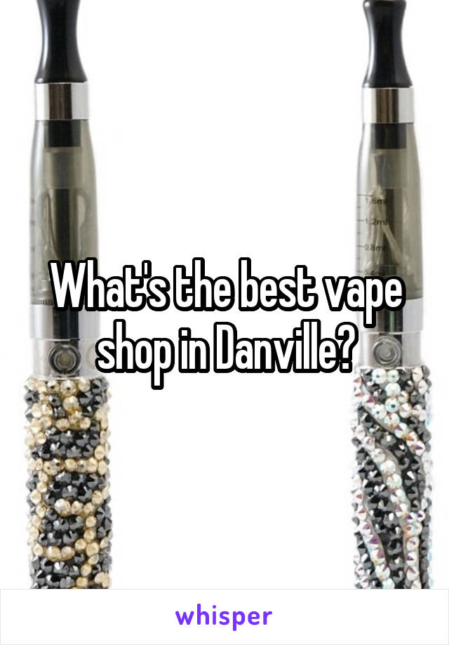 What's the best vape shop in Danville?