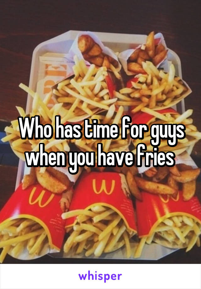Who has time for guys when you have fries 