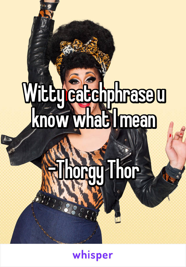Witty catchphrase u know what I mean

-Thorgy Thor