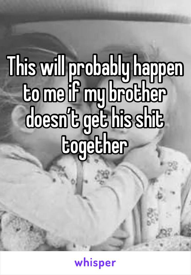 This will probably happen to me if my brother doesn’t get his shit together
