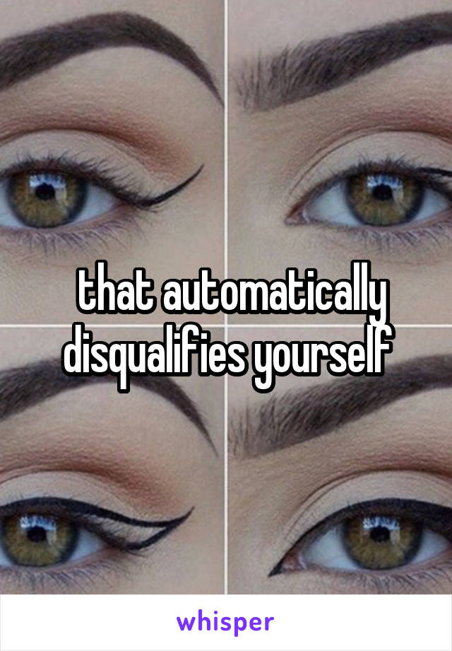  that automatically disqualifies yourself