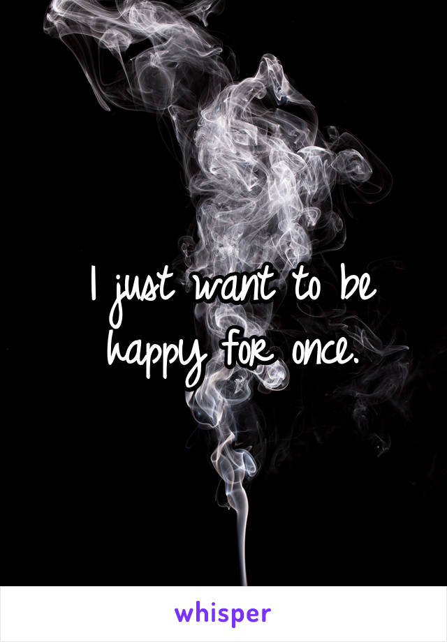 I just want to be happy for once.