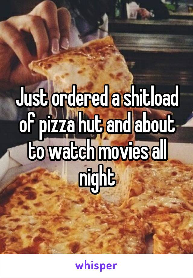 Just ordered a shitload of pizza hut and about to watch movies all night