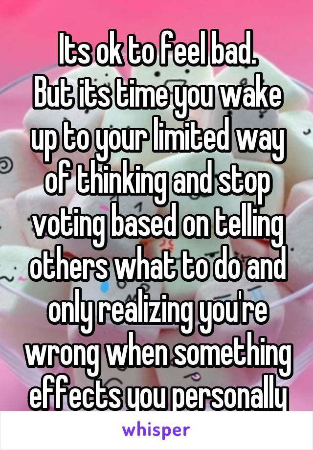 Its ok to feel bad.
But its time you wake up to your limited way of thinking and stop voting based on telling others what to do and only realizing you're wrong when something effects you personally
