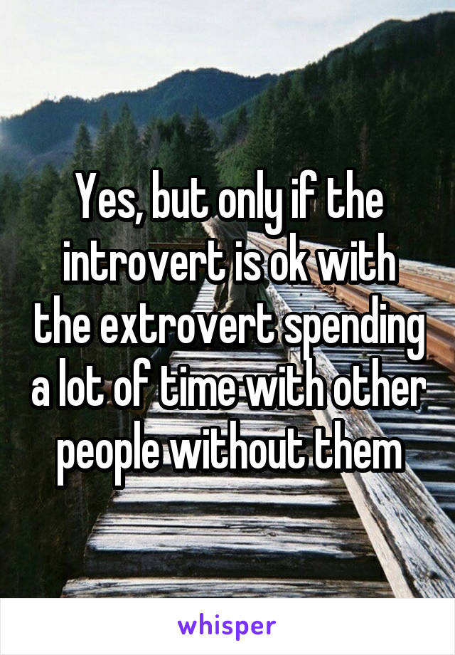 Yes, but only if the introvert is ok with the extrovert spending a lot of time with other people without them