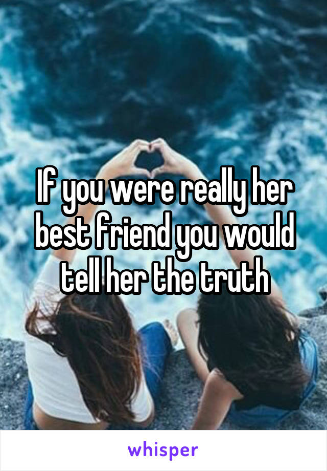 If you were really her best friend you would tell her the truth
