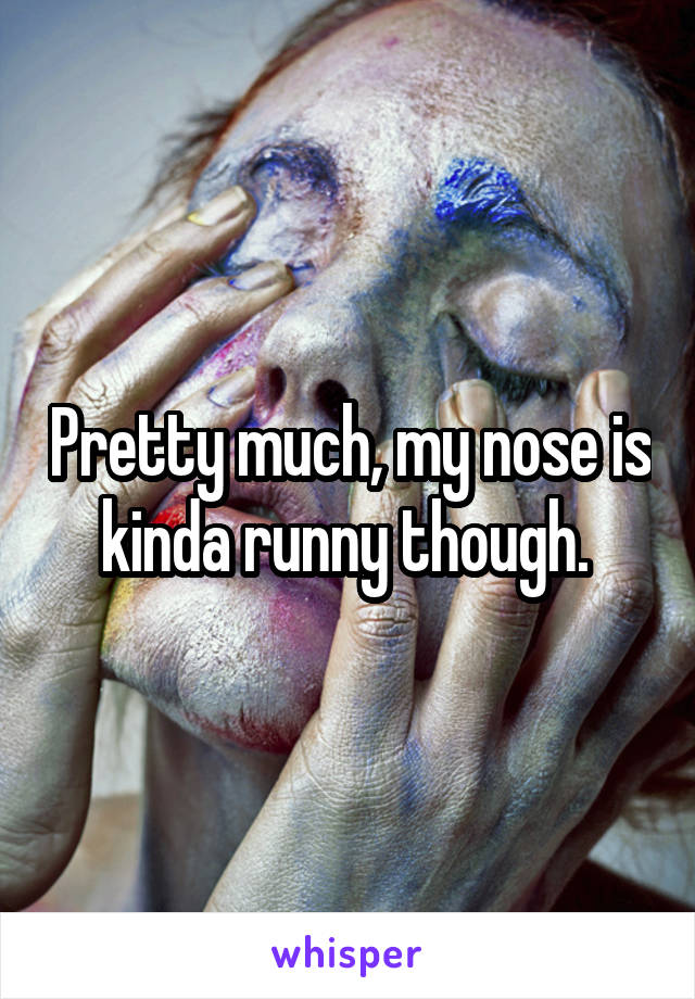 Pretty much, my nose is kinda runny though. 