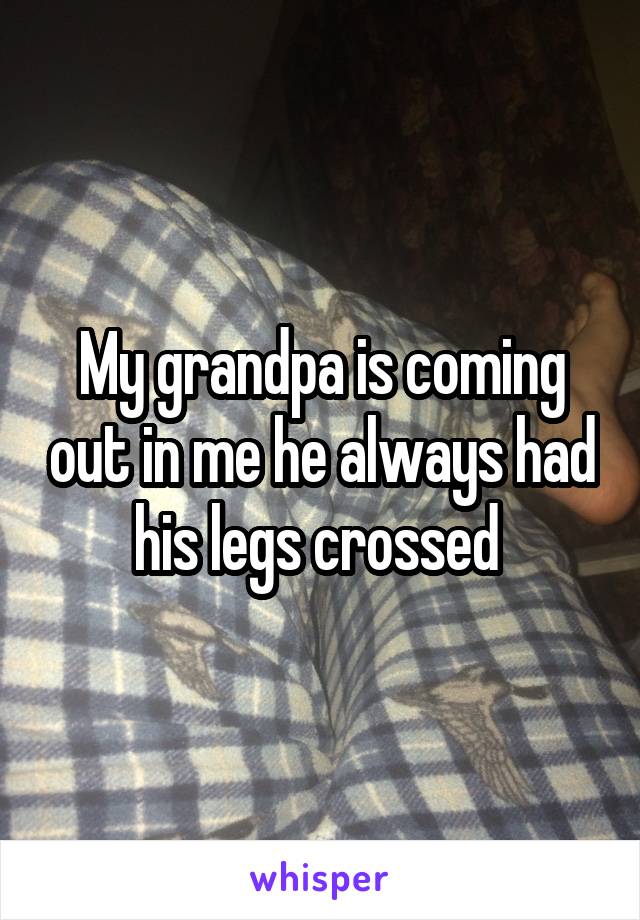 My grandpa is coming out in me he always had his legs crossed 
