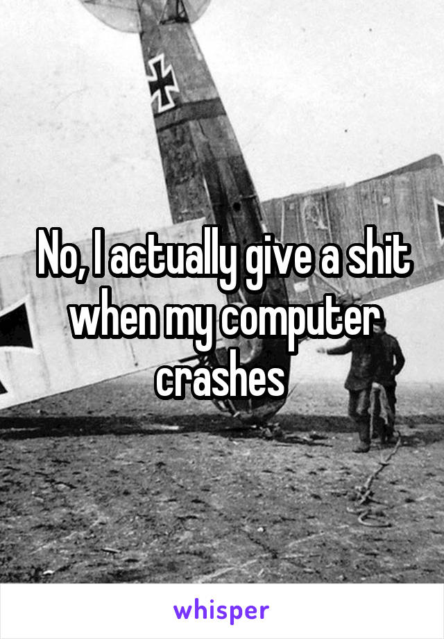 No, I actually give a shit when my computer crashes 