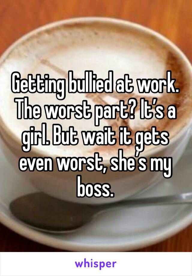 Getting bullied at work. The worst part? It’s a girl. But wait it gets even worst, she’s my boss. 