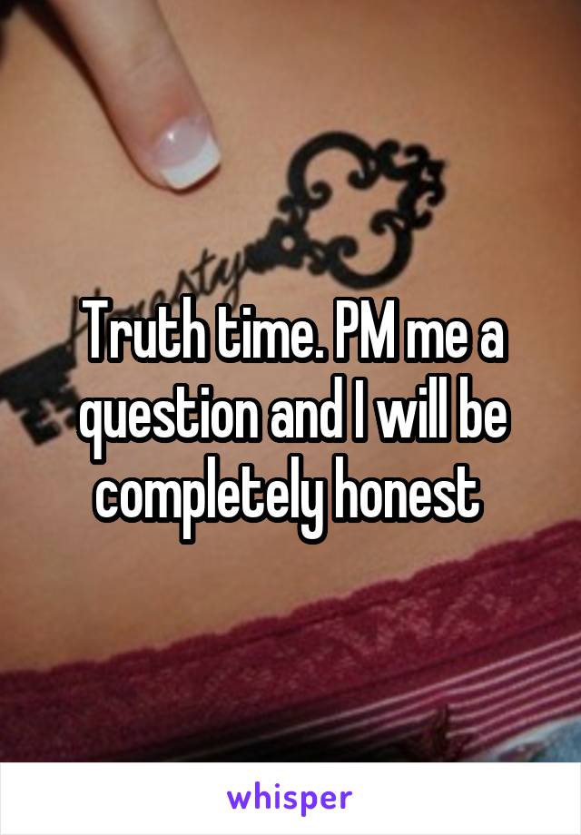 Truth time. PM me a question and I will be completely honest 