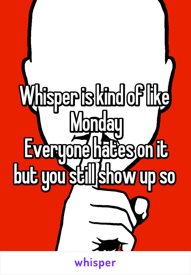 Whisper is kind of like 
Monday
Everyone hates on it but you still show up so 