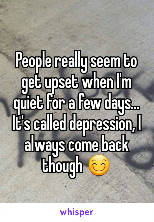 People really seem to get upset when I'm  quiet for a few days...
It's called depression, I always come back though 😊