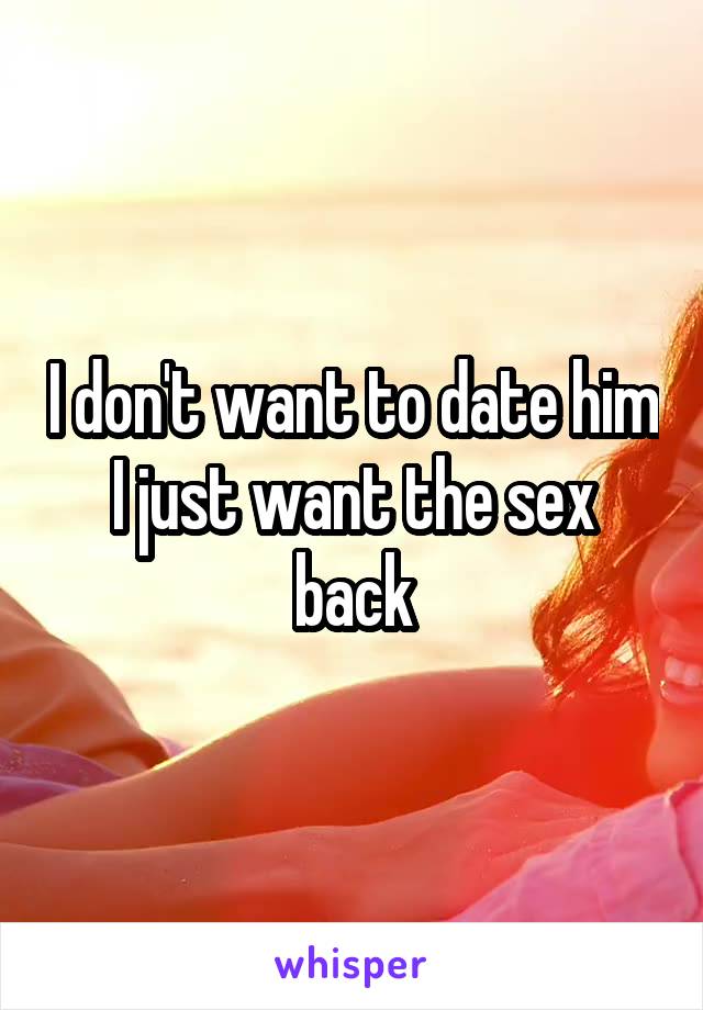 I don't want to date him I just want the sex back