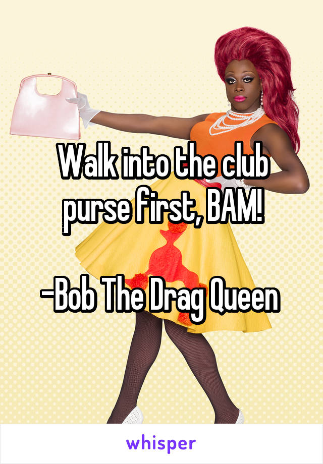 Walk into the club purse first, BAM!

-Bob The Drag Queen 