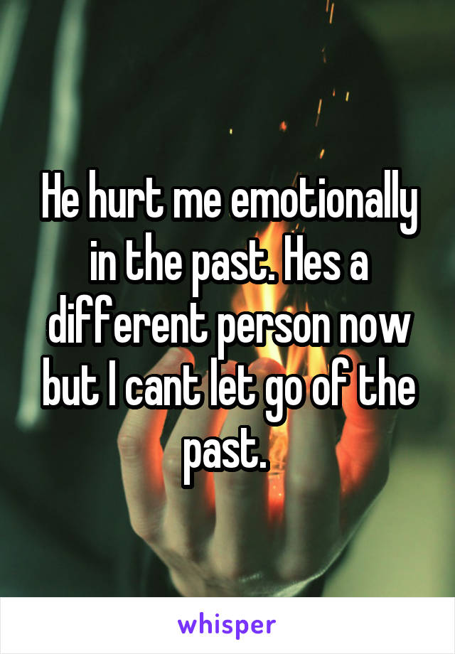 He hurt me emotionally in the past. Hes a different person now but I cant let go of the past. 