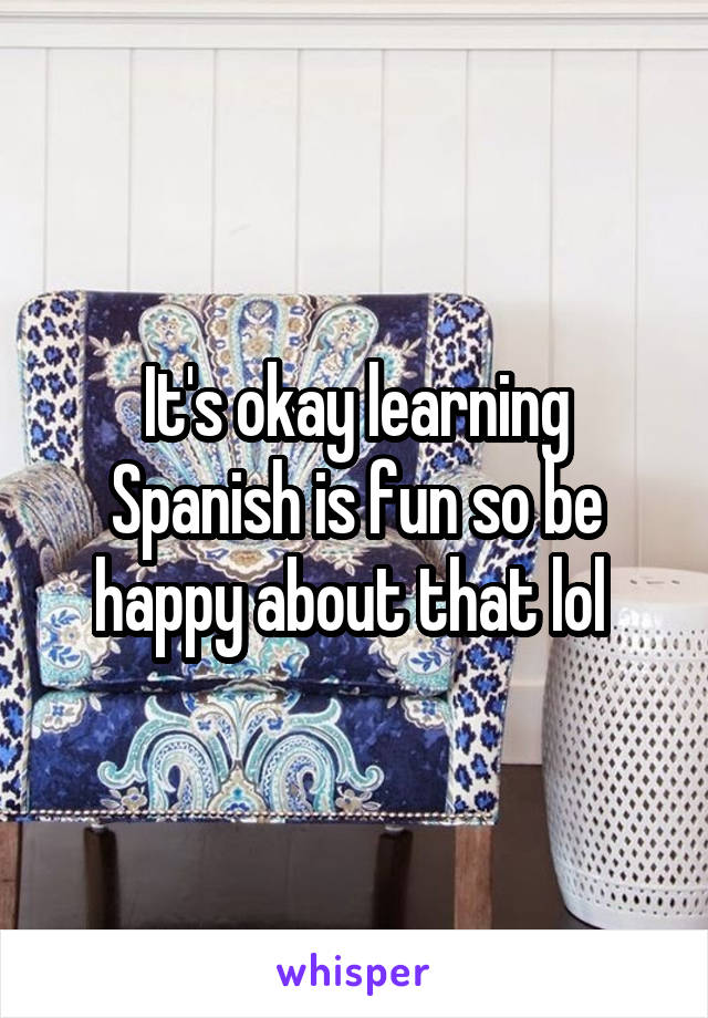 It's okay learning Spanish is fun so be happy about that lol 