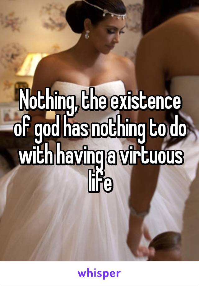Nothing, the existence of god has nothing to do with having a virtuous life